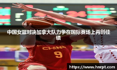 中国女篮对决加拿大队力争在国际赛场上再创佳绩