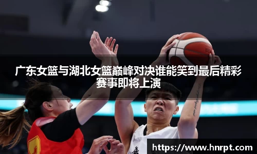 广东女篮与湖北女篮巅峰对决谁能笑到最后精彩赛事即将上演